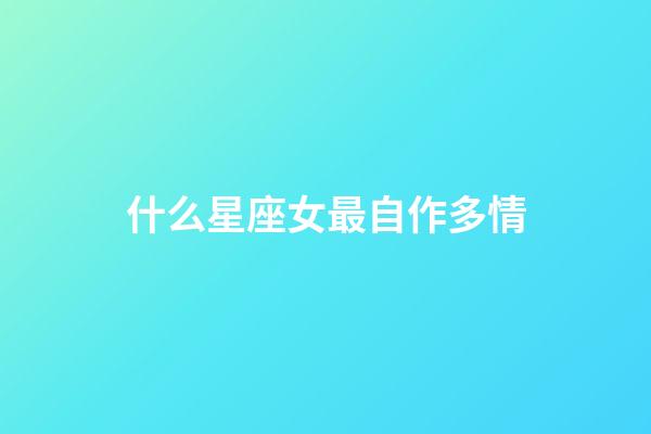 什么星座女最自作多情-第1張-星座運勢-玄機派