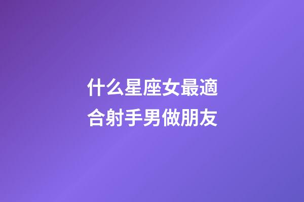 什么星座女最適合射手男做朋友-第1張-星座運勢-玄機派