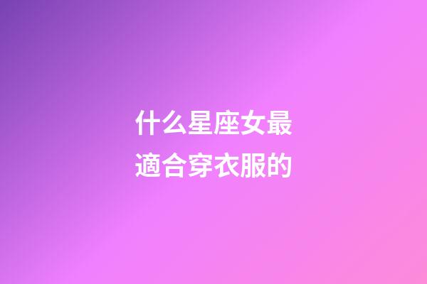什么星座女最適合穿衣服的-第1張-星座運勢-玄機派