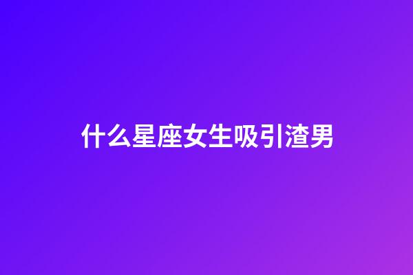 什么星座女生吸引渣男-第1張-星座運(yùn)勢(shì)-玄機(jī)派