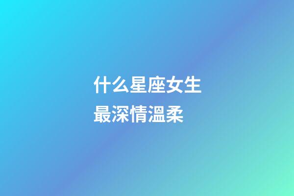 什么星座女生最深情溫柔-第1張-星座運(yùn)勢-玄機(jī)派