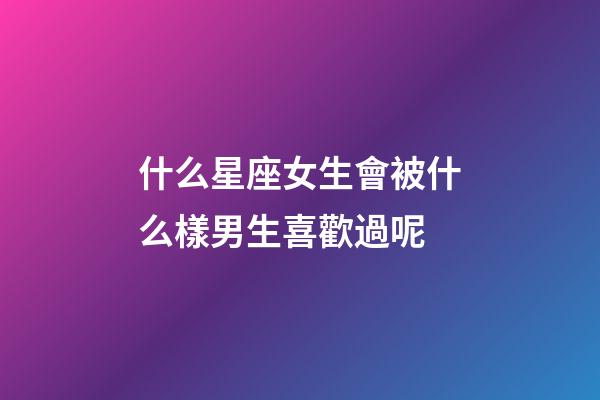 什么星座女生會被什么樣男生喜歡過呢-第1張-星座運勢-玄機派