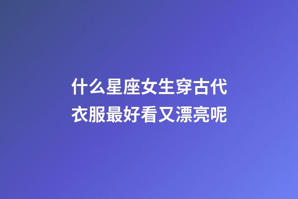 什么星座女生穿古代衣服最好看又漂亮呢-第1張-星座運(yùn)勢-玄機(jī)派