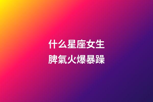 什么星座女生脾氣火爆暴躁-第1張-星座運勢-玄機派