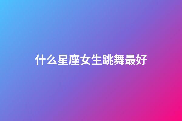 什么星座女生跳舞最好-第1張-星座運勢-玄機派