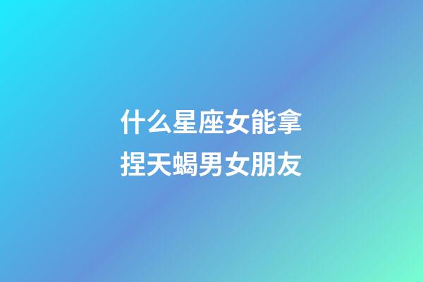 什么星座女能拿捏天蝎男女朋友-第1張-星座運勢-玄機派