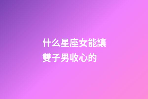 什么星座女能讓雙子男收心的-第1張-星座運勢-玄機派
