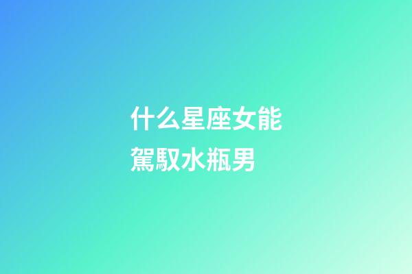 什么星座女能駕馭水瓶男-第1張-星座運勢-玄機派