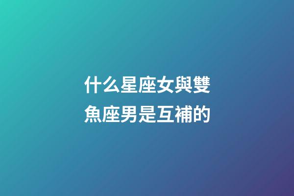 什么星座女與雙魚座男是互補的-第1張-星座運勢-玄機派