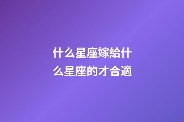 什么星座嫁給什么星座的才合適-第1張-星座運勢-玄機派