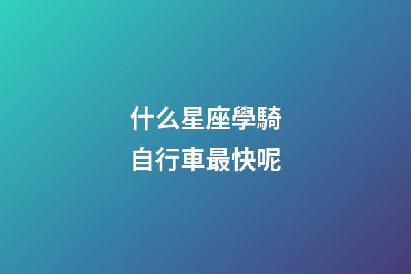 什么星座學騎自行車最快呢-第1張-星座運勢-玄機派