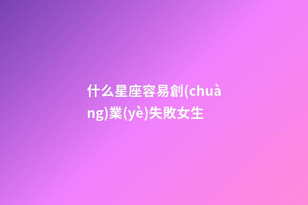 什么星座容易創(chuàng)業(yè)失敗女生-第1張-星座運(yùn)勢(shì)-玄機(jī)派