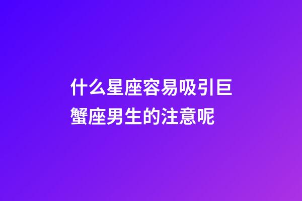 什么星座容易吸引巨蟹座男生的注意呢-第1張-星座運(yùn)勢(shì)-玄機(jī)派