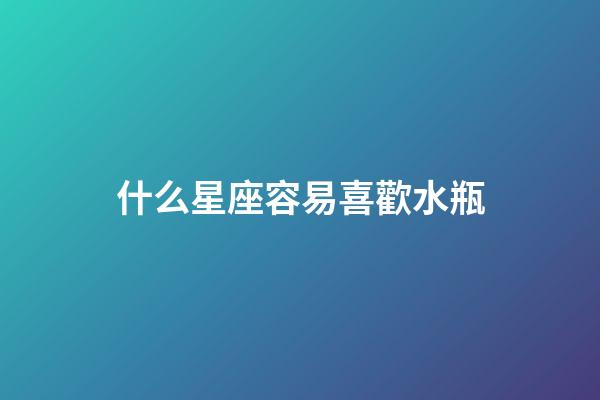 什么星座容易喜歡水瓶-第1張-星座運(yùn)勢(shì)-玄機(jī)派