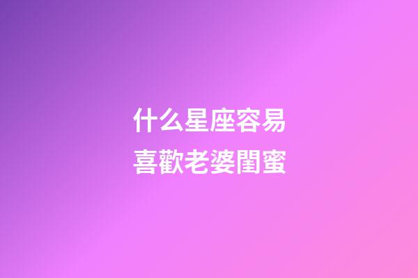 什么星座容易喜歡老婆閨蜜-第1張-星座運勢-玄機派
