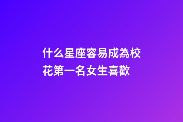 什么星座容易成為校花第一名女生喜歡-第1張-星座運勢-玄機派