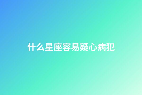 什么星座容易疑心病犯-第1張-星座運勢-玄機派