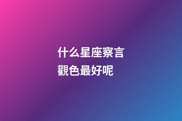 什么星座察言觀色最好呢-第1張-星座運勢-玄機派