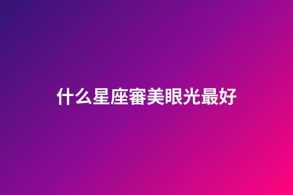 什么星座審美眼光最好-第1張-星座運勢-玄機派