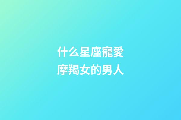 什么星座寵愛摩羯女的男人-第1張-星座運勢-玄機派