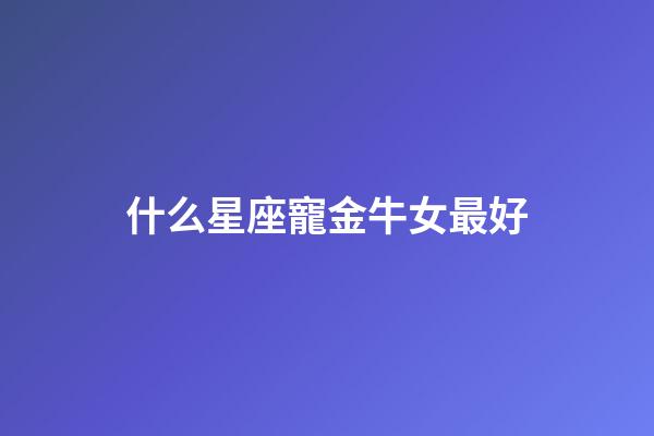 什么星座寵金牛女最好-第1張-星座運(yùn)勢-玄機(jī)派