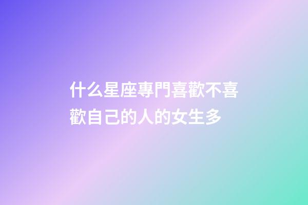 什么星座專門喜歡不喜歡自己的人的女生多-第1張-星座運勢-玄機派