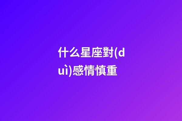什么星座對(duì)感情慎重-第1張-星座運(yùn)勢-玄機(jī)派