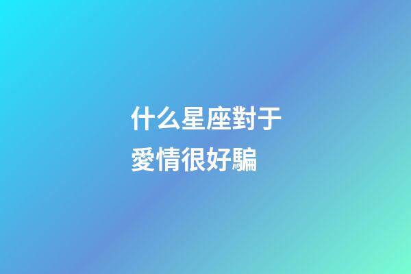 什么星座對于愛情很好騙-第1張-星座運勢-玄機派