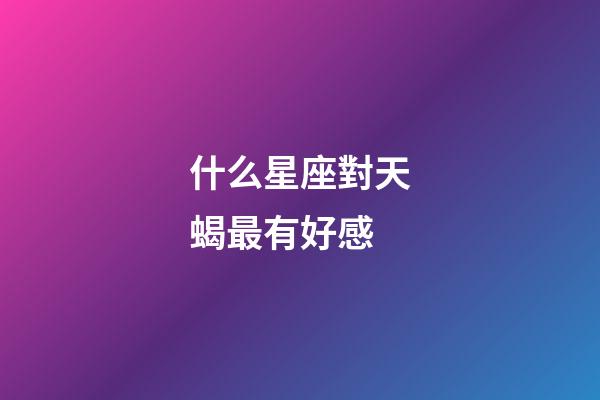 什么星座對天蝎最有好感-第1張-星座運勢-玄機派