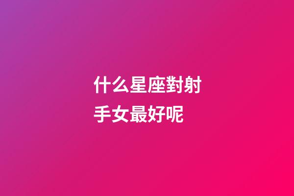 什么星座對射手女最好呢-第1張-星座運勢-玄機派