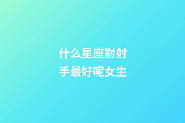 什么星座對射手最好呢女生-第1張-星座運勢-玄機派