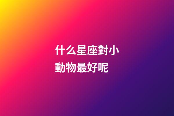 什么星座對小動物最好呢-第1張-星座運勢-玄機派