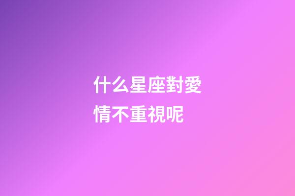 什么星座對愛情不重視呢-第1張-星座運勢-玄機派