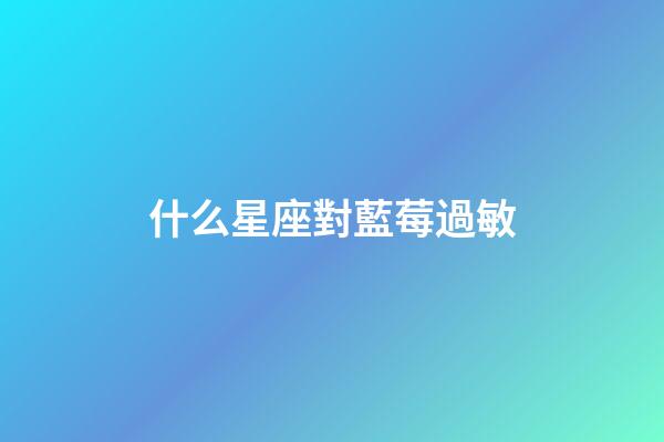 什么星座對藍莓過敏