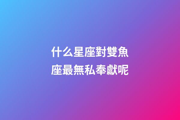 什么星座對雙魚座最無私奉獻呢-第1張-星座運勢-玄機派