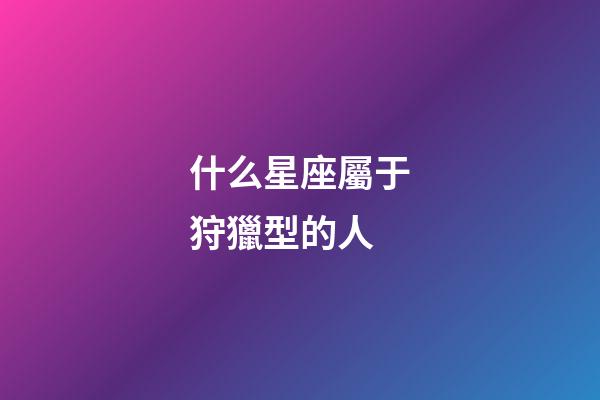 什么星座屬于狩獵型的人-第1張-星座運勢-玄機派