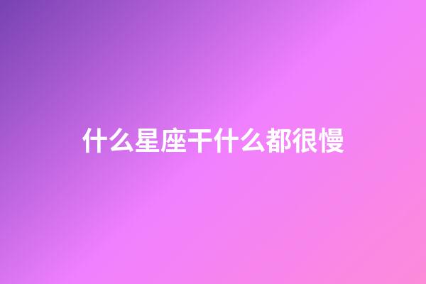 什么星座干什么都很慢-第1張-星座運(yùn)勢(shì)-玄機(jī)派