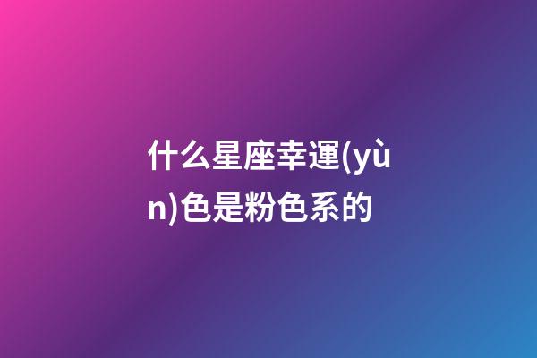 什么星座幸運(yùn)色是粉色系的-第1張-星座運(yùn)勢(shì)-玄機(jī)派