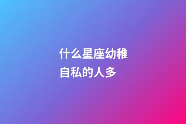 什么星座幼稚自私的人多-第1張-星座運勢-玄機派