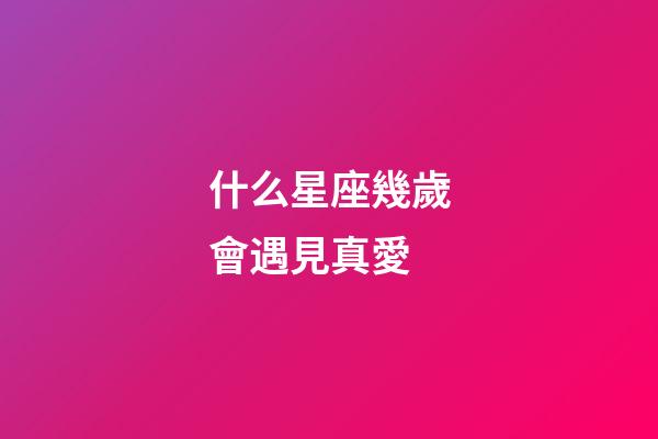 什么星座幾歲會遇見真愛-第1張-星座運勢-玄機派