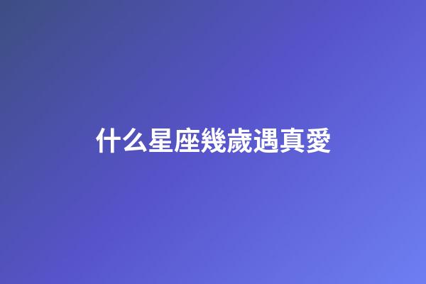 什么星座幾歲遇真愛-第1張-星座運勢-玄機派