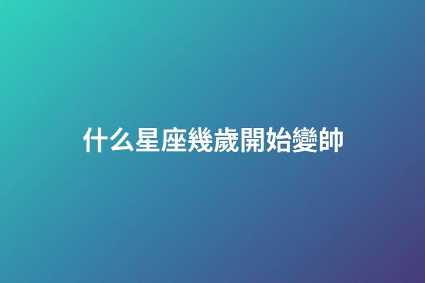 什么星座幾歲開始變帥-第1張-星座運勢-玄機派
