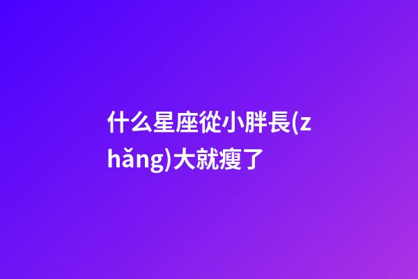 什么星座從小胖長(zhǎng)大就瘦了-第1張-星座運(yùn)勢(shì)-玄機(jī)派