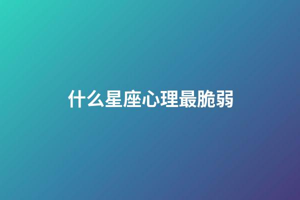 什么星座心理最脆弱-第1張-星座運(yùn)勢(shì)-玄機(jī)派
