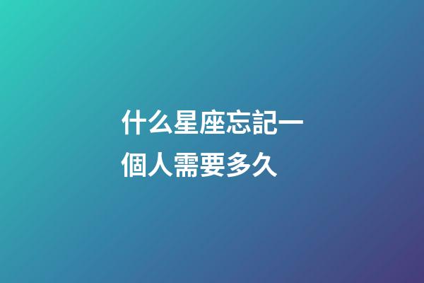 什么星座忘記一個人需要多久-第1張-星座運勢-玄機(jī)派