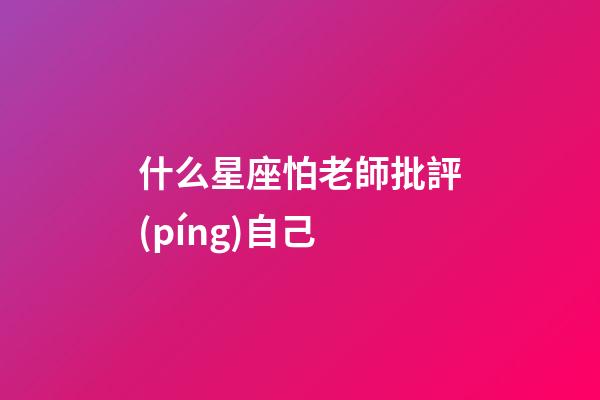 什么星座怕老師批評(píng)自己-第1張-星座運(yùn)勢(shì)-玄機(jī)派