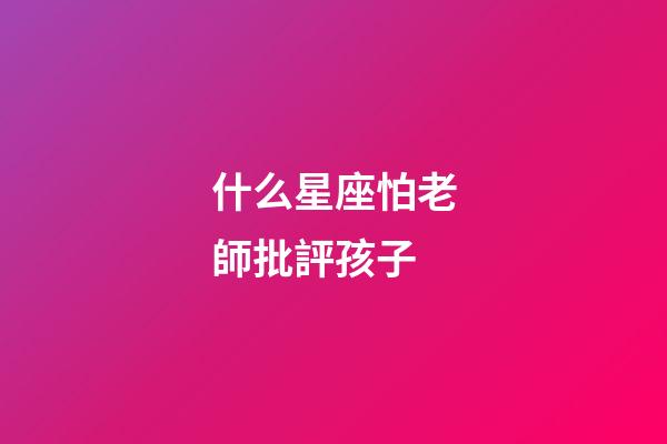 什么星座怕老師批評孩子-第1張-星座運勢-玄機派