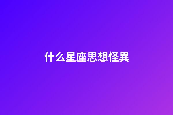 什么星座思想怪異-第1張-星座運勢-玄機派