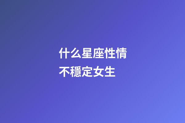 什么星座性情不穩定女生-第1張-星座運勢-玄機派