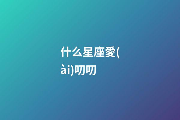 什么星座愛(ài)叨叨-第1張-星座運(yùn)勢(shì)-玄機(jī)派